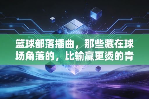 篮球部落插曲，那些藏在球场角落的，比输赢更烫的青春