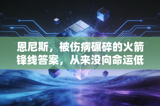 恩尼斯，被伤病碾碎的火箭锋线答案，从来没向命运低过头