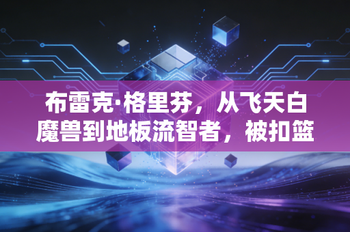 布雷克·格里芬,从飞天白魔兽到地板流智者,被扣篮定义的人生从来不止扣篮 布雷克·格里芬,从飞天白魔兽到地板流智者,被扣篮定义的人生从来不止扣篮