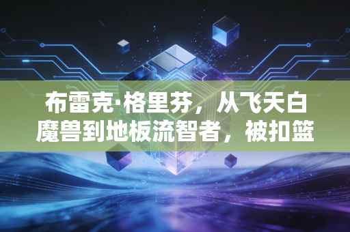 布雷克·格里芬，从飞天白魔兽到地板流智者，被扣篮定义的人生从来不止扣篮