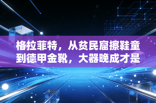 格拉菲特,从贫民窟擦鞋童到德甲金靴,大器晚成才是普通人的成长样本 格拉菲特,从贫民窟擦鞋童到德甲金靴,大器晚成才是普通人的成长样本