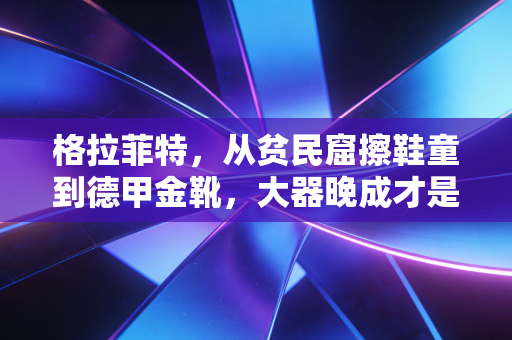 格拉菲特,从贫民窟擦鞋童到德甲金靴,大器晚成才是普通人的成长样本 格拉菲特,从贫民窟擦鞋童到德甲金靴,大器晚成才是普通人的成长样本