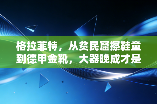 格拉菲特，从贫民窟擦鞋童到德甲金靴，大器晚成才是普通人的成长样本