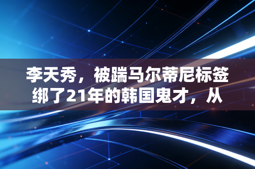 李天秀,被踹马尔蒂尼标签绑了21年的韩国鬼才,从来不是只有恶汉这一面 李天秀,被踹马尔蒂尼标签绑了21年的韩国鬼才,从来不是只有恶汉这一面
