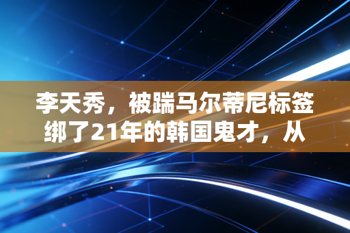 李天秀,被踹马尔蒂尼标签绑了21年的韩国鬼才,从来不是只有恶汉这一面 李天秀,被踹马尔蒂尼标签绑了21年的韩国鬼才,从来不是只有恶汉这一面