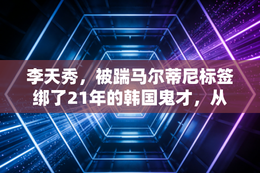 李天秀，被踹马尔蒂尼标签绑了21年的韩国鬼才，从来不是只有恶汉这一面