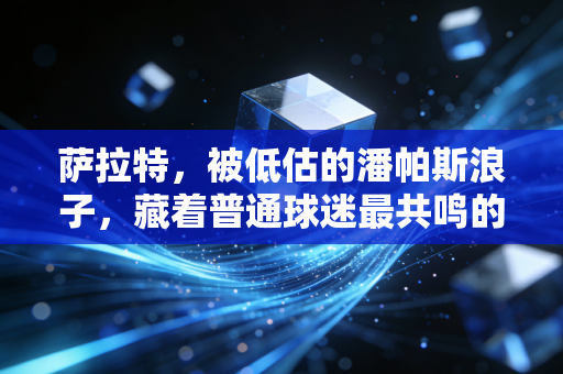 萨拉特，被低估的潘帕斯浪子，藏着普通球迷最共鸣的青春烟火