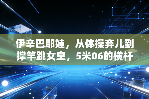 伊辛巴耶娃,从体操弃儿到撑竿跳女皇,5米06的横杆上永远住着不服输的姑娘 伊辛巴耶娃,从体操弃儿到撑竿跳女皇,5米06的横杆上永远住着不服输的姑娘