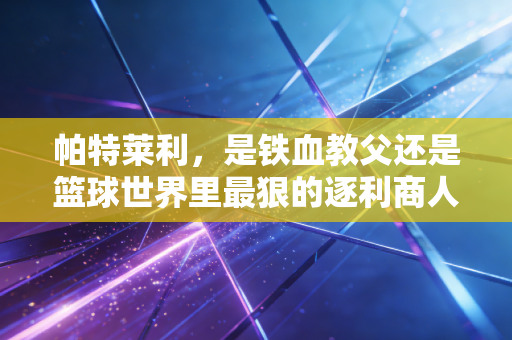 帕特莱利,是铁血教父还是篮球世界里最狠的逐利商人? 帕特莱利,是铁血教父还是篮球世界里最狠的逐利商人?
