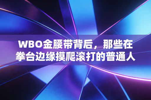 WBO金腰带背后，那些在拳台边缘摸爬滚打的普通人，把拳头活成了生活的底气