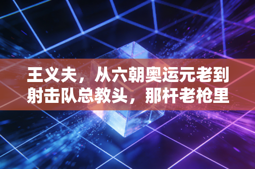 王义夫，从六朝奥运元老到射击队总教头，那杆老枪里装着两代人的滚烫信仰