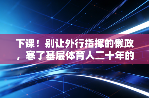 下课！别让外行指挥的懒政，寒了基层体育人二十年的热血