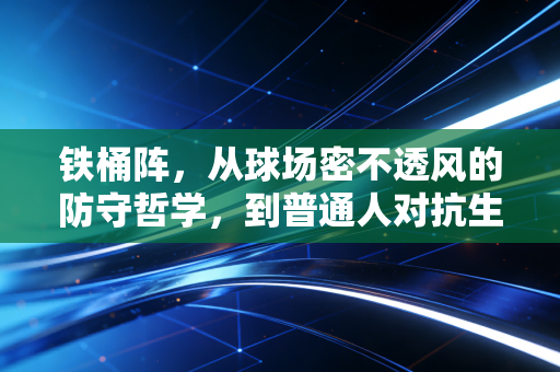 铁桶阵,从球场密不透风的防守哲学,到普通人对抗生活的生存智慧 铁桶阵,从球场密不透风的防守哲学,到普通人对抗生活的生存智慧