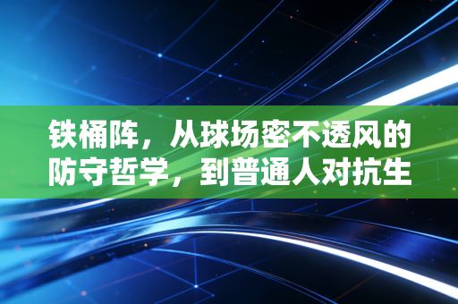铁桶阵,从球场密不透风的防守哲学,到普通人对抗生活的生存智慧 铁桶阵,从球场密不透风的防守哲学,到普通人对抗生活的生存智慧