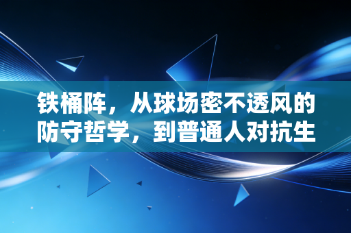 铁桶阵，从球场密不透风的防守哲学，到普通人对抗生活的生存智慧