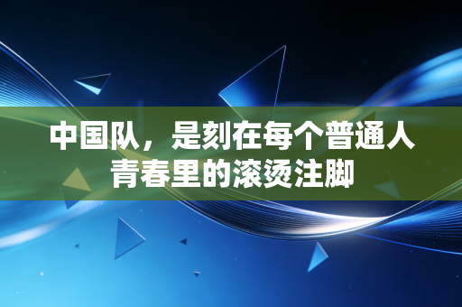 中国队，是刻在每个普通人青春里的滚烫注脚