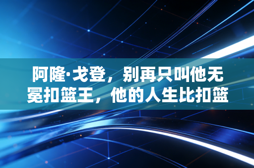 阿隆·戈登，别再只叫他无冕扣篮王，他的人生比扣篮精彩10倍