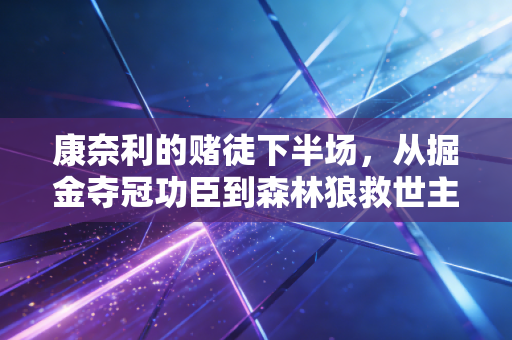 康奈利的赌徒下半场，从掘金夺冠功臣到森林狼救世主，体育高管的选择从来没有标准答案