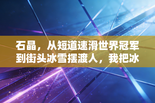 石晶,从短道速滑世界冠军到街头冰雪摆渡人,我把冰刀的温度递到普通人手里 石晶,从短道速滑世界冠军到街头冰雪摆渡人,我把冰刀的温度递到普通人手里
