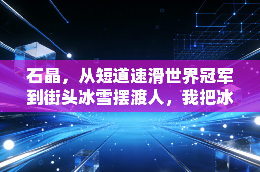 石晶，从短道速滑世界冠军到街头冰雪摆渡人，我把冰刀的温度递到普通人手里