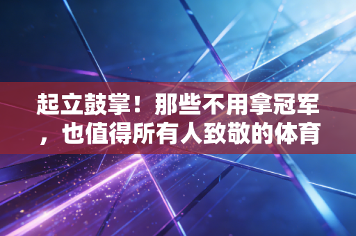 起立鼓掌！那些不用拿冠军，也值得所有人致敬的体育瞬间
