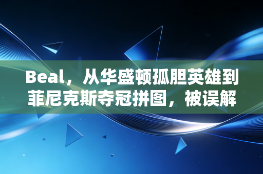 Beal，从华盛顿孤胆英雄到菲尼克斯夺冠拼图，被误解的亿元先生从来不是软蛋
