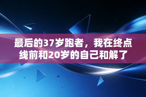 最后的37岁跑者，我在终点线前和20岁的自己和解了