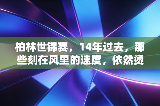 柏林世锦赛,14年过去,那些刻在风里的速度,依然烫着每一个普通人的跑步梦 柏林世锦赛,14年过去,那些刻在风里的速度,依然烫着每一个普通人的跑步梦
