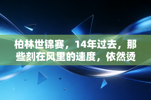 柏林世锦赛，14年过去，那些刻在风里的速度，依然烫着每一个普通人的跑步梦