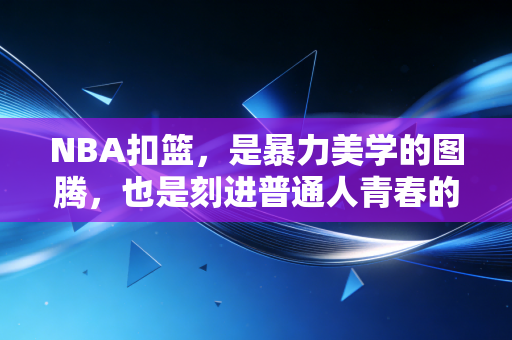 NBA扣篮,是暴力美学的图腾,也是刻进普通人青春的滚烫记忆 NBA扣篮,是暴力美学的图腾,也是刻进普通人青春的滚烫记忆