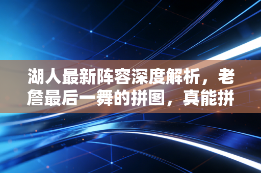 湖人最新阵容深度解析,老詹最后一舞的拼图,真能拼出总冠军吗? 湖人最新阵容深度解析,老詹最后一舞的拼图,真能拼出总冠军吗?