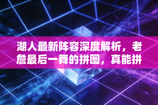 湖人最新阵容深度解析，老詹最后一舞的拼图，真能拼出总冠军吗？