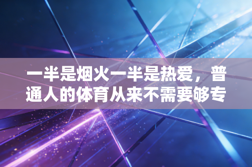 一半是烟火一半是热爱,普通人的体育从来不需要够专业 一半是烟火一半是热爱,普通人的体育从来不需要够专业