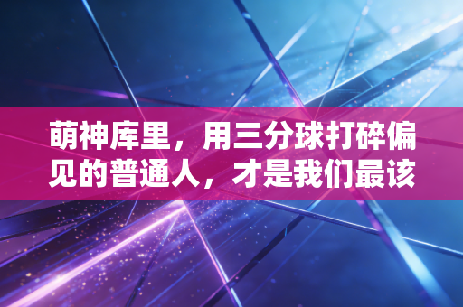 萌神库里，用三分球打碎偏见的普通人，才是我们最该追的精神坐标