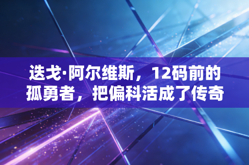 迭戈·阿尔维斯，12码前的孤勇者，把偏科活成了传奇