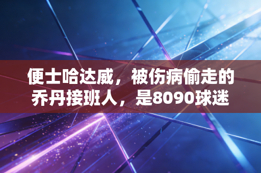 便士哈达威，被伤病偷走的乔丹接班人，是8090球迷藏在球衣里的滚烫青春