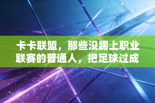卡卡联盟，那些没踢上职业联赛的普通人，把足球过成了生活的刚需