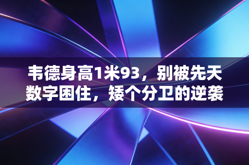 韦德身高1米93，别被先天数字困住，矮个分卫的逆袭里藏着普通人的破局密码