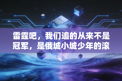 雷霆吧,我们追的从来不是冠军,是俄城小城少年的滚烫青春 雷霆吧,我们追的从来不是冠军,是俄城小城少年的滚烫青春