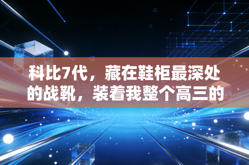 科比7代，藏在鞋柜最深处的战靴，装着我整个高三的滚烫青春