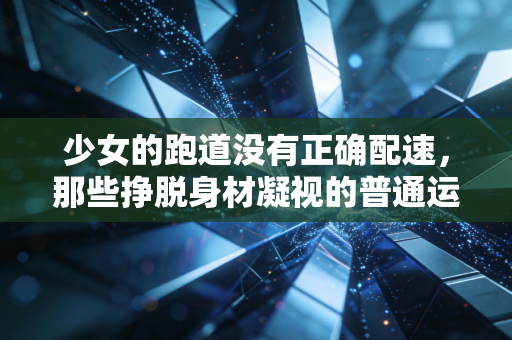 少女的跑道没有正确配速，那些挣脱身材凝视的普通运动女孩