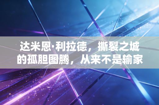 达米恩·利拉德，撕裂之城的孤胆图腾，从来不是输家的代名词