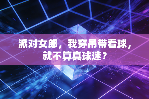 派对女郎，我穿吊带看球，就不算真球迷？