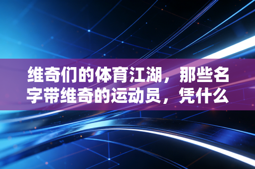 维奇们的体育江湖，那些名字带维奇的运动员，凭什么承包了我们半个青春的热血