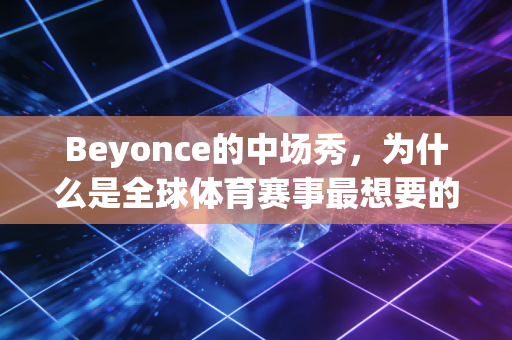 Beyonce的中场秀，为什么是全球体育赛事最想要的流量核武器？