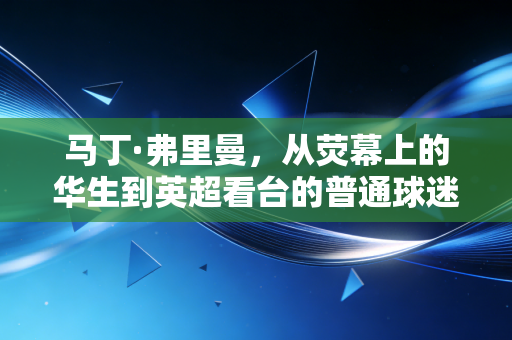马丁·弗里曼,从荧幕上的华生到英超看台的普通球迷,热爱从来不分舞台大小 马丁·弗里曼,从荧幕上的华生到英超看台的普通球迷,热爱从来不分舞台大小