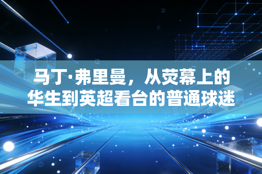 马丁·弗里曼，从荧幕上的华生到英超看台的普通球迷，热爱从来不分舞台大小