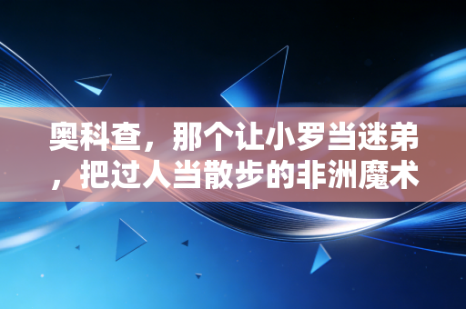 奥科查，那个让小罗当迷弟，把过人当散步的非洲魔术师，是多少人足球启蒙的白月光