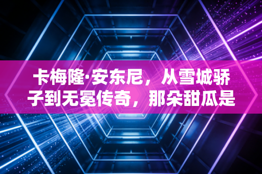 卡梅隆·安东尼，从雪城骄子到无冕传奇，那朵甜瓜是我青春里最烫的印记