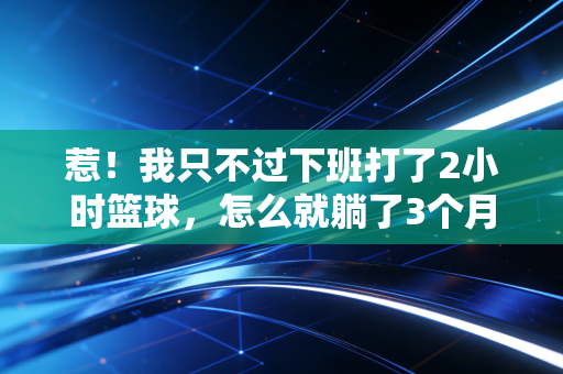 惹！我只不过下班打了2小时篮球，怎么就躺了3个月还下不了床？